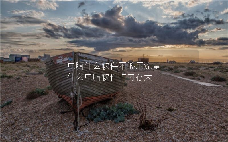 电脑什么软件不够用流量 什么电脑软件占内存大