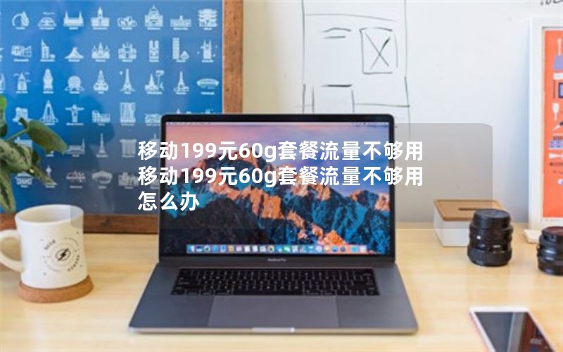 移动199元60g套餐流量不够用 移动199元60g套餐流量不够用怎么办