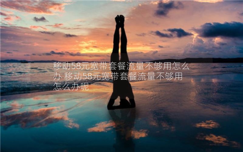 移动58元宽带套餐流量不够用怎么办 移动58元宽带套餐流量不够用怎么办呢