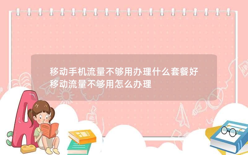 移动手机流量不够用办理什么套餐好 移动流量不够用怎么办理