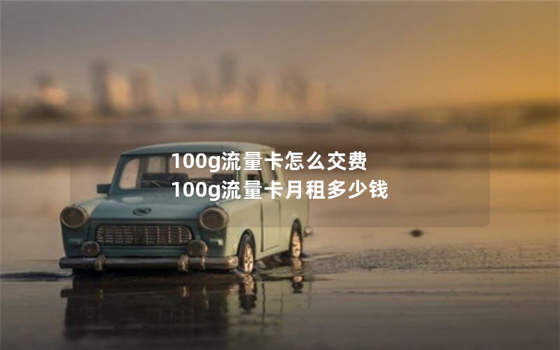 100g流量卡怎么交费 100g流量卡月租多少钱