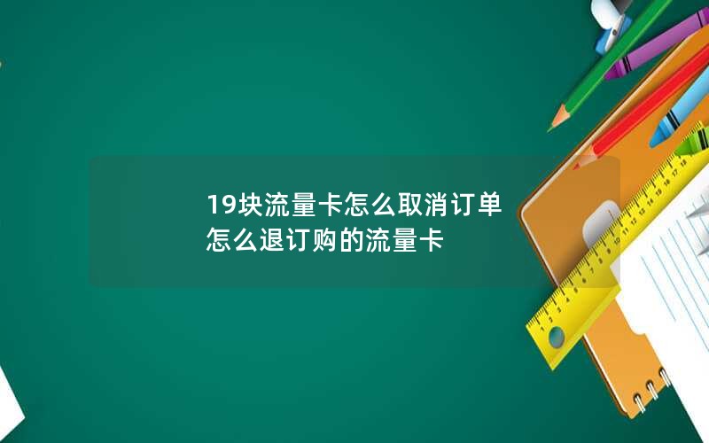 19块流量卡怎么取消订单 怎么退订购的流量卡