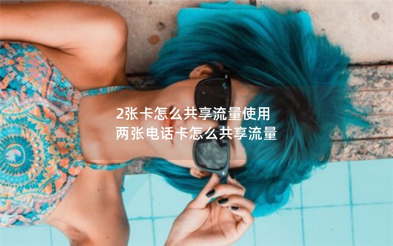 2张卡怎么共享流量使用 两张电话卡怎么共享流量