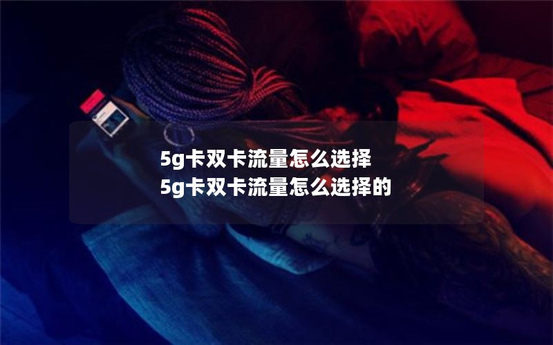 5g卡双卡流量怎么选择 5g卡双卡流量怎么选择的