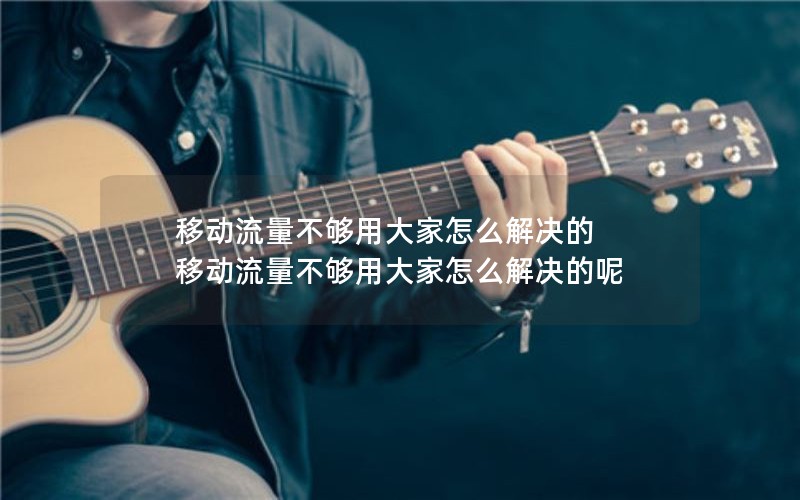移动流量不够用大家怎么解决的 移动流量不够用大家怎么解决的呢