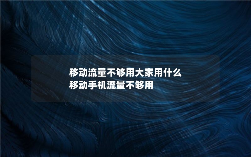 移动流量不够用大家用什么 移动手机流量不够用