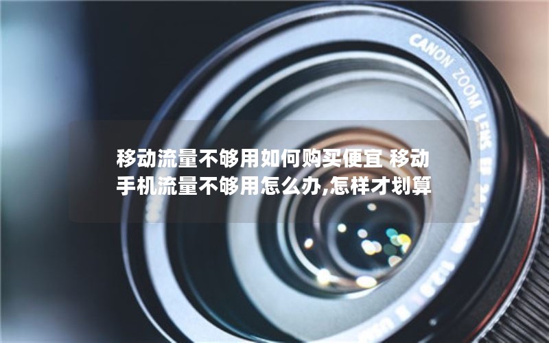 移动流量不够用如何购买便宜 移动手机流量不够用怎么办,怎样才划算