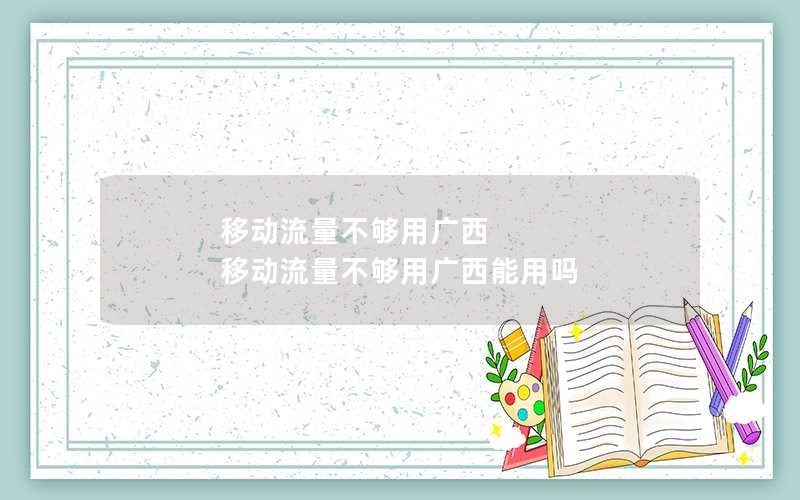 移动流量不够用广西 移动流量不够用广西能用吗