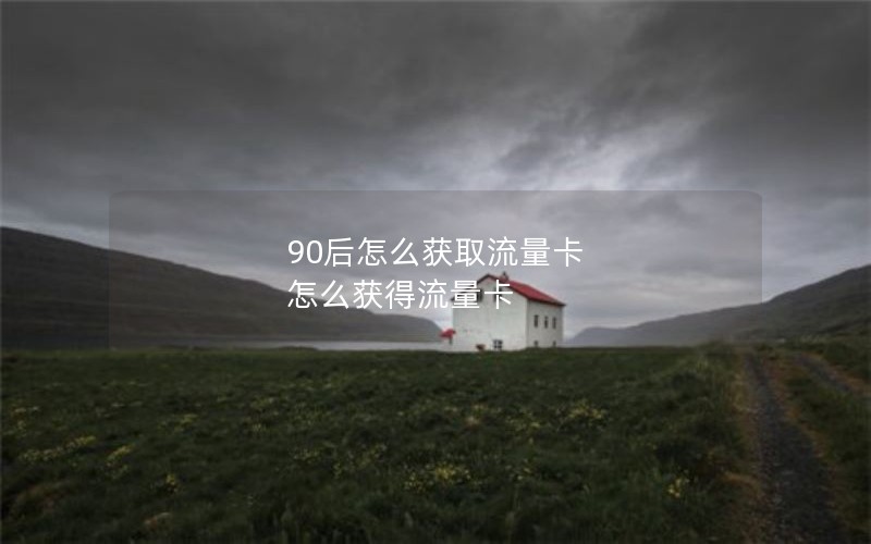 90后怎么获取流量卡 怎么获得流量卡