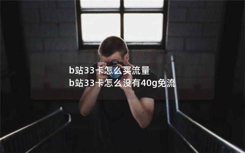 b站33卡怎么买流量 b站33卡怎么没有40g免流