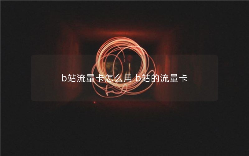 b站流量卡怎么用 b站的流量卡