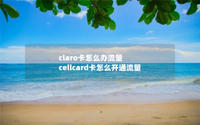 claro卡怎么办流量 cellcard卡怎么开通流量