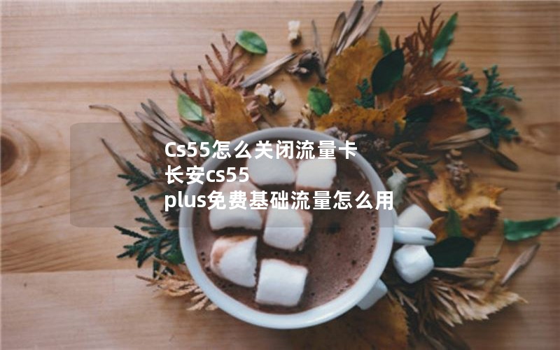 Cs55怎么关闭流量卡 长安cs55 plus免费基础流量怎么用