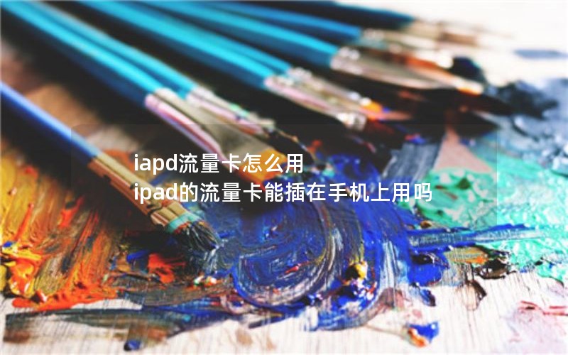 iapd流量卡怎么用 ipad的流量卡能插在手机上用吗