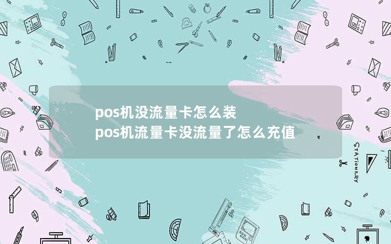 pos机没流量卡怎么装 pos机流量卡没流量了怎么充值