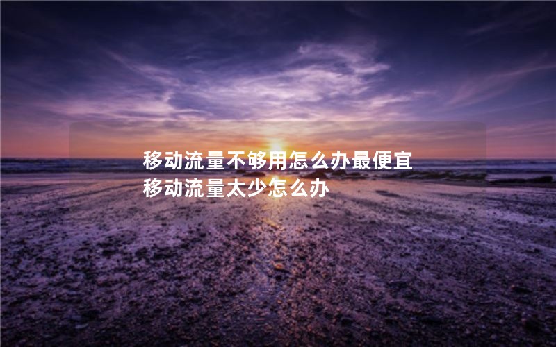 移动流量不够用怎么办最便宜 移动流量太少怎么办