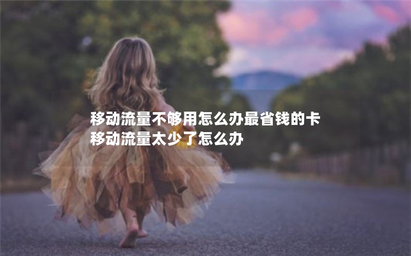 移动流量不够用怎么办最省钱的卡 移动流量太少了怎么办