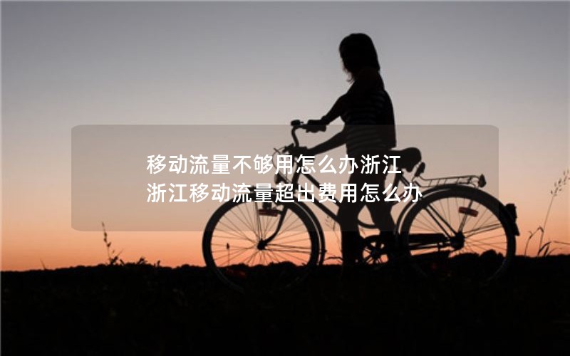 移动流量不够用怎么办浙江 浙江移动流量超出费用怎么办
