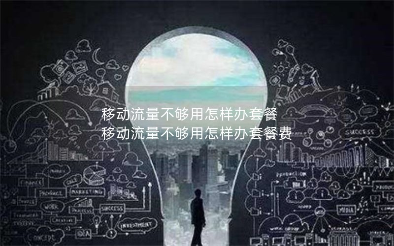 移动流量不够用怎样办套餐 移动流量不够用怎样办套餐费