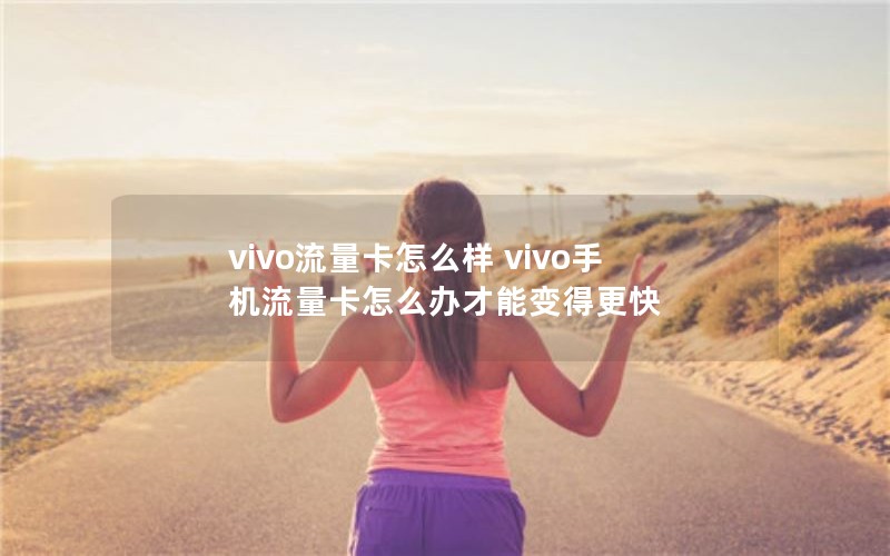 vivo流量卡怎么样 vivo手机流量卡怎么办才能变得更快