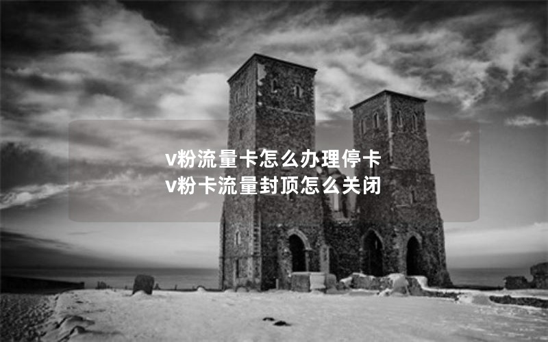 v粉流量卡怎么办理停卡 v粉卡流量封顶怎么关闭