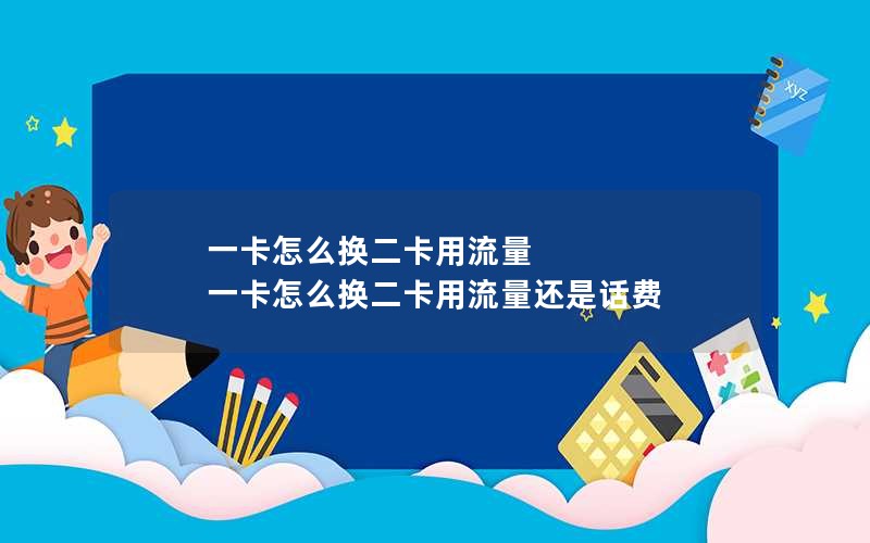 一卡怎么换二卡用流量 一卡怎么换二卡用流量还是话费