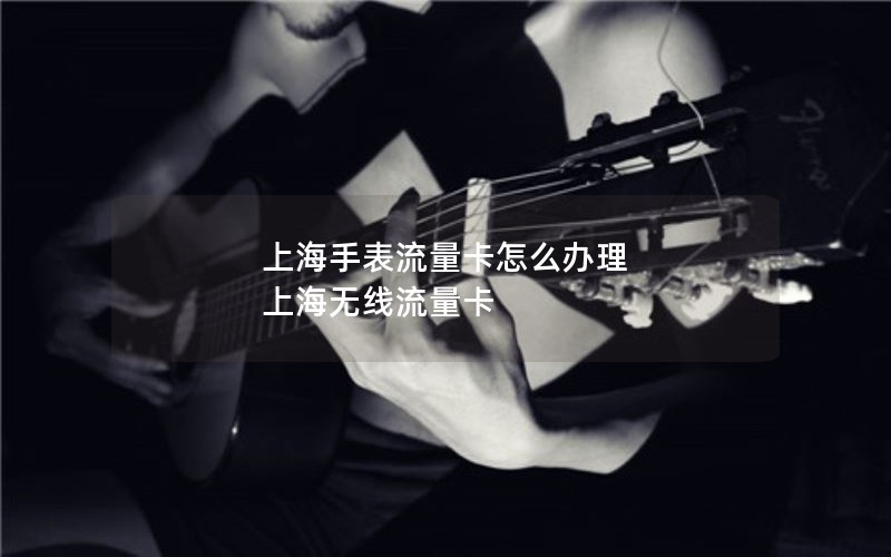 上海手表流量卡怎么办理 上海无线流量卡
