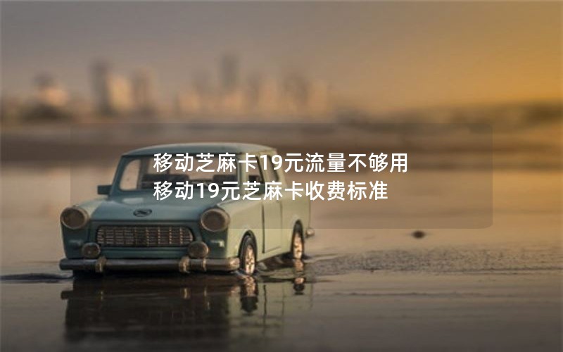 移动芝麻卡19元流量不够用 移动19元芝麻卡收费标准