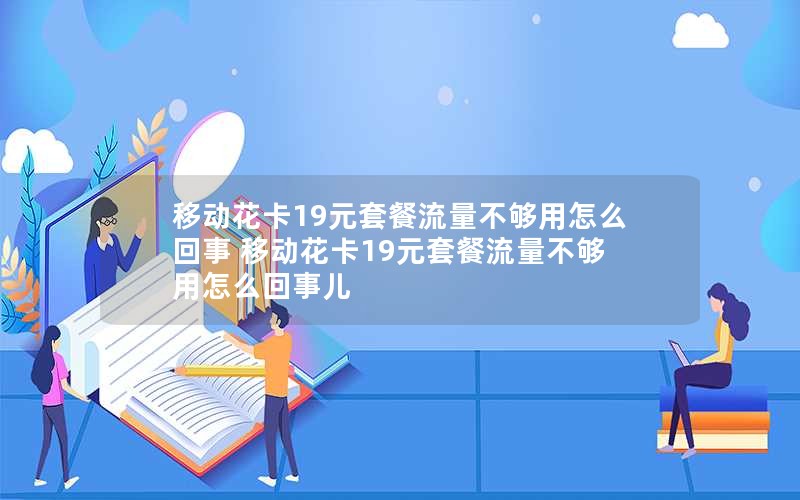 移动花卡19元套餐流量不够用怎么回事 移动花卡19元套餐流量不够用怎么回事儿