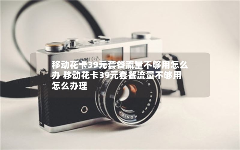 移动花卡39元套餐流量不够用怎么办 移动花卡39元套餐流量不够用怎么办理