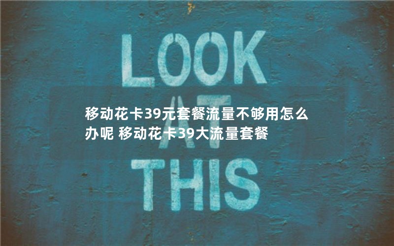 移动花卡39元套餐流量不够用怎么办呢 移动花卡39大流量套餐