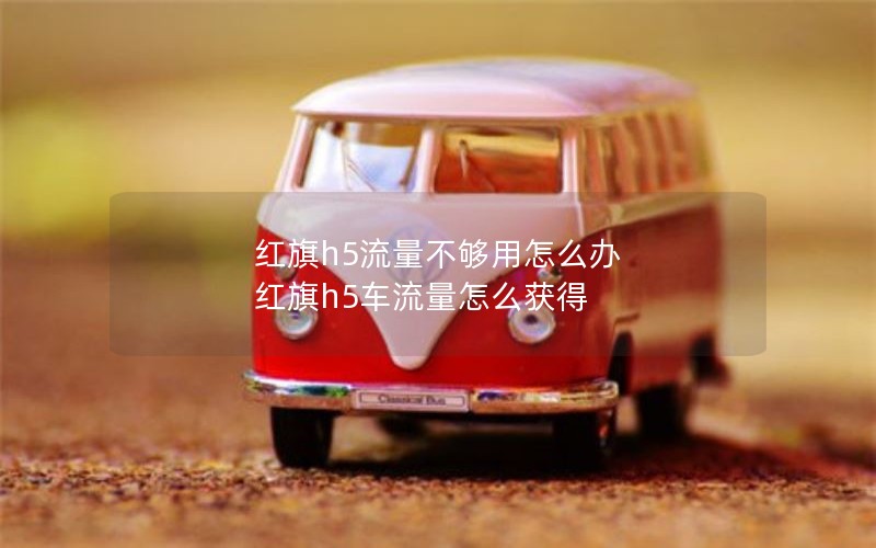 红旗h5流量不够用怎么办 红旗h5车流量怎么获得