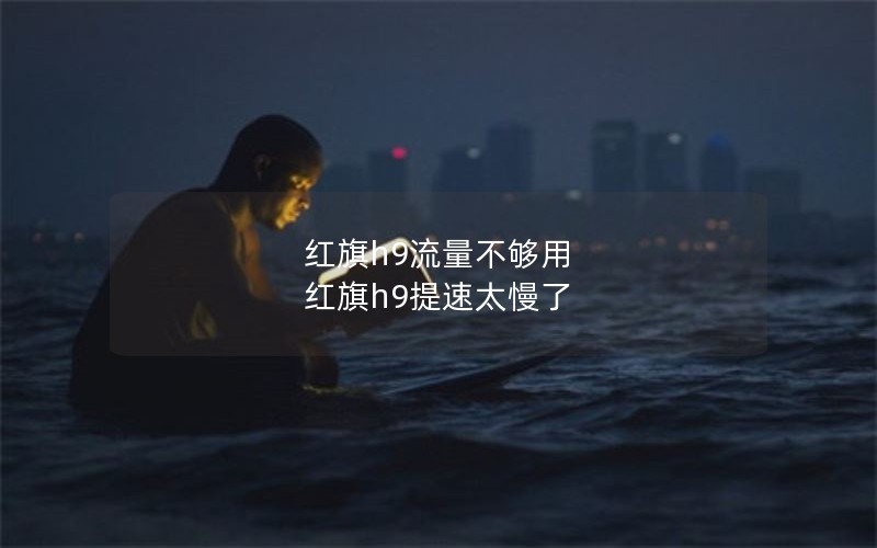 红旗h9流量不够用 红旗h9提速太慢了