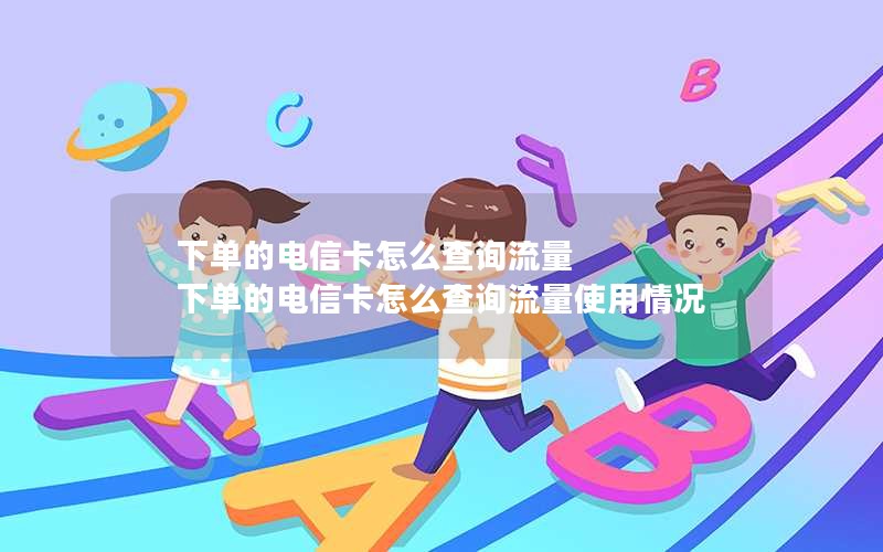 下单的电信卡怎么查询流量 下单的电信卡怎么查询流量使用情况