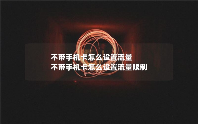 不带手机卡怎么设置流量 不带手机卡怎么设置流量限制