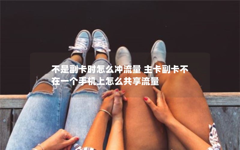 不是副卡时怎么冲流量 主卡副卡不在一个手机上怎么共享流量