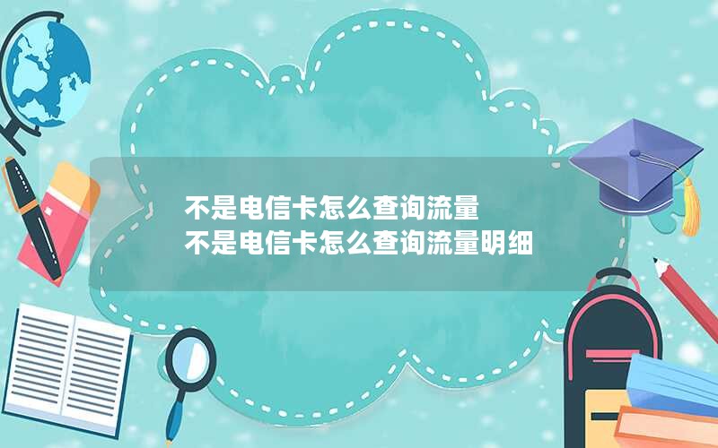不是电信卡怎么查询流量 不是电信卡怎么查询流量明细