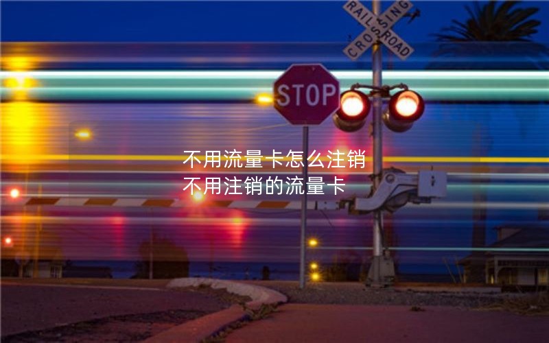 不用流量卡怎么注销 不用注销的流量卡