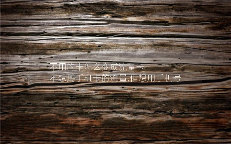 不用的卡怎么变成流量卡 不想用手机卡的流量,但想用手机号