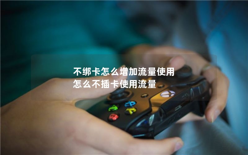不绑卡怎么增加流量使用 怎么不插卡使用流量