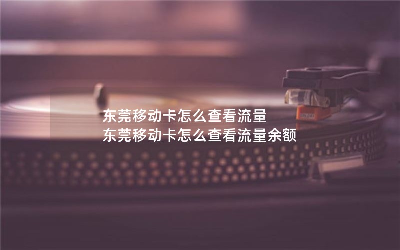 东莞移动卡怎么查看流量 东莞移动卡怎么查看流量余额