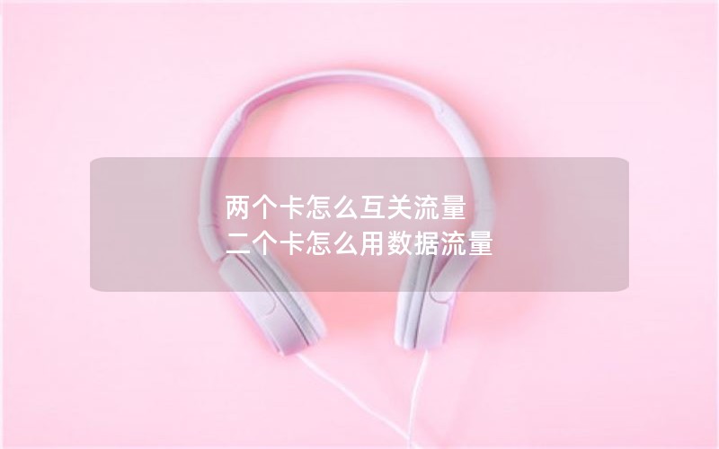 两个卡怎么互关流量 二个卡怎么用数据流量