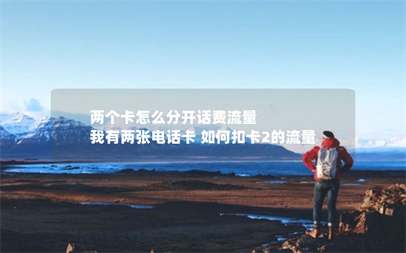 两个卡怎么分开话费流量 我有两张电话卡 如何扣卡2的流量