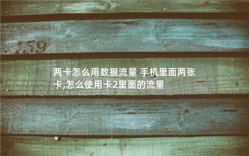 两卡怎么用数据流量 手机里面两张卡,怎么使用卡2里面的流量