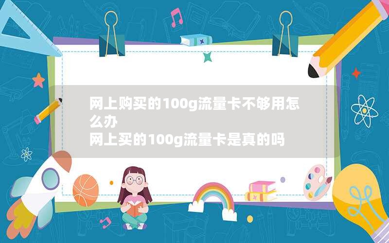 网上购买的100g流量卡不够用怎么办 网上买的100g流量卡是真的吗