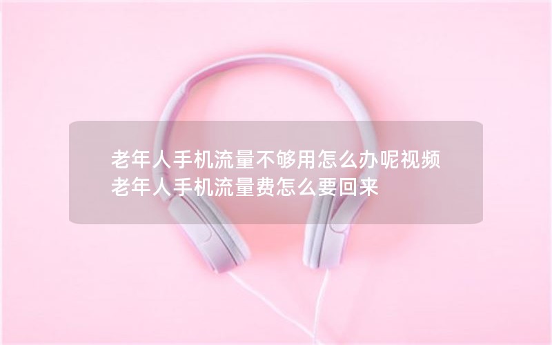 老年人手机流量不够用怎么办呢视频 老年人手机流量费怎么要回来