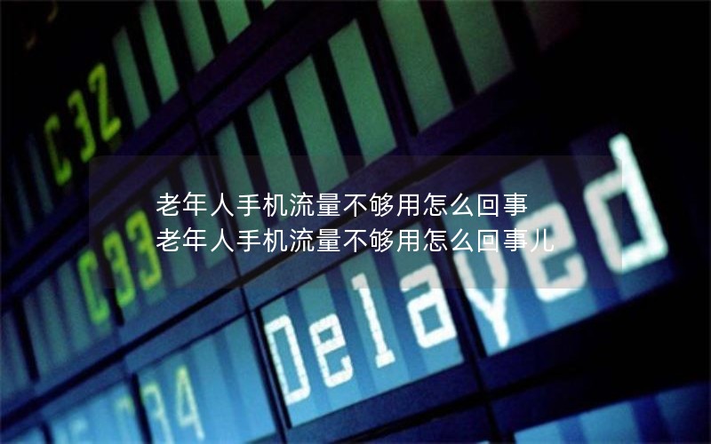 老年人手机流量不够用怎么回事 老年人手机流量不够用怎么回事儿