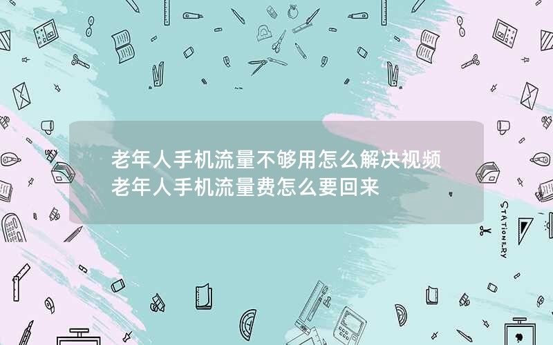 老年人手机流量不够用怎么解决视频 老年人手机流量费怎么要回来