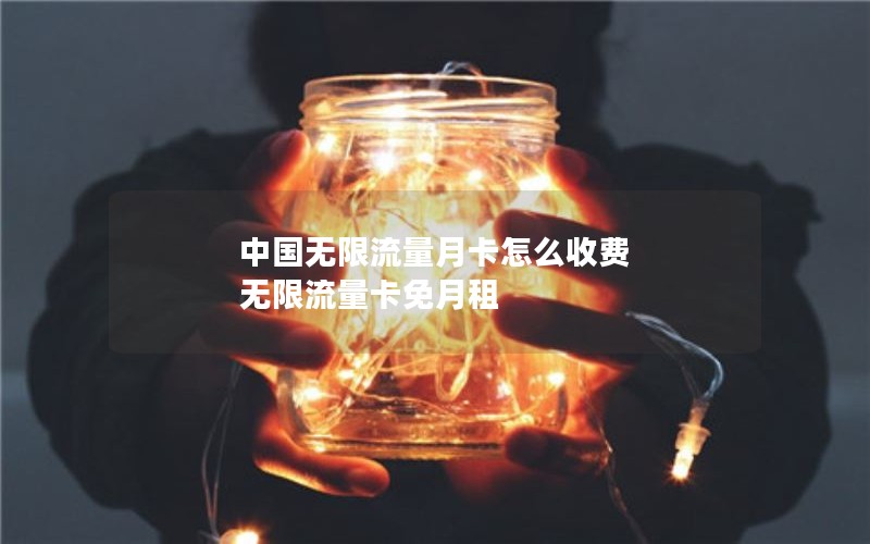 中国无限流量月卡怎么收费 无限流量卡免月租