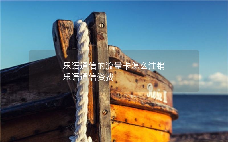 乐语通信的流量卡怎么注销 乐语通信资费